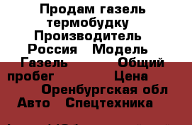 Продам газель термобудку › Производитель ­ Россия › Модель ­ Газель 172412 › Общий пробег ­ 20 000 › Цена ­ 650 000 - Оренбургская обл. Авто » Спецтехника   